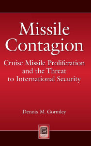 Title: Missile Contagion: Cruise Missile Proliferation and the Threat to International Security, Author: Dennis M. Gormley