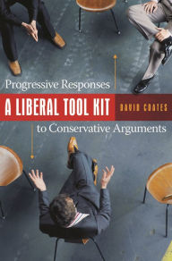 Title: A Liberal Tool Kit: Progressive Responses to Conservative Arguments, Author: David Coates