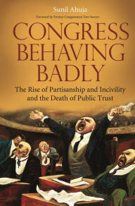 Title: Congress Behaving Badly: The Rise of Partisanship and Incivility and the Death of Public Trust, Author: Sunil Ahuja