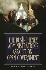 Title: The Bush-Cheney Administration's Assault on Open Government, Author: Bruce P. Montgomery