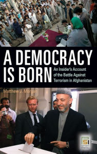Title: A Democracy Is Born: An Insider's Account of the Battle Against Terrorism in Afghanistan, Author: Matthew J. Morgan