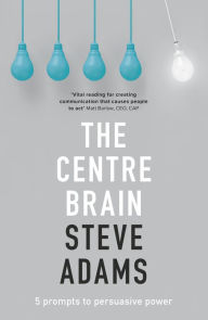 Title: The Centre Brain: 5 Prompts To Persuasive Power, Author: Steve Adams