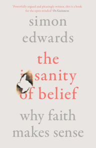 Title: The Sanity of Belief: Why Faith Makes Sense, Author: Simon Edwards