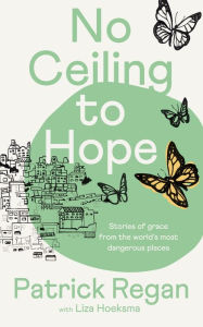 Title: No Ceiling to Hope: Stories of grace from the world's most dangerous places, Author: Patrick Regan OBE