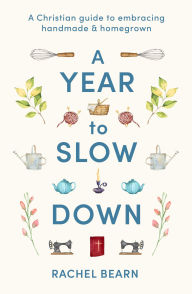 Title: A Year to Slow Down: A Christian guide to embracing handmade & homegrown, Author: Rachel Bearn