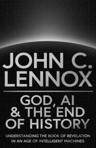 Title: God, AI and the End of History: Understanding the Book of Revelation in an Age of Intelligent Machines, Author: John C. Lennox