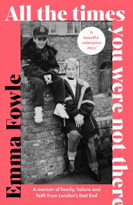 Title: All the Times You Were Not There: A memoir of family, failure and faith from London's East End, Author: Emma Fowle