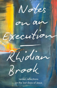 Title: Notes on an Execution: Meditations for Lent, Holy Week and Easter, Author: Rhidian Brook