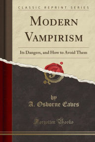 Modern Vampirism: Its Dangers, and How to Avoid Them (Classic Reprint)