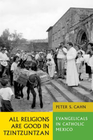 Title: All Religions Are Good in Tzintzuntzan: Evangelicals in Catholic Mexico, Author: Peter S. Cahn