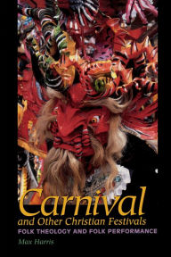 Title: Carnival and Other Christian Festivals: Folk Theology and Folk Performance, Author: Max Harris