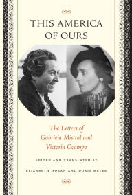 Title: This America of Ours: The Letters of Gabriela Mistral and Victoria Ocampo, Author: Gabriela Mistral