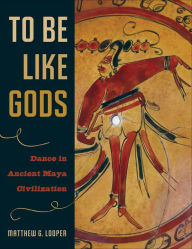 Title: To Be Like Gods: Dance in Ancient Maya Civilization, Author: Matthew G. Looper