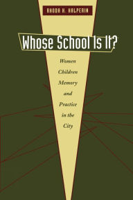 Title: Whose School Is It?: Women, Children, Memory, and Practice in the City / Edition 1, Author: Rhoda H. Halperin