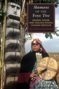 Title: Shamans of the Foye Tree: Gender, Power, and Healing among Chilean Mapuche / Edition 1, Author: Ana Mariella Bacigalupo