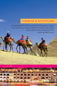 Title: Pyramids and Nightclubs: A Travel Ethnography of Arab and Western Imaginations of Egypt, from King Tut and a Colony of Atlantis to Rumors of Sex Orgies, Urban Legends about a Marauding Prince, and Blonde Belly Dancers, Author: L. L. Wynn