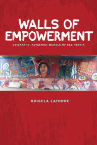 Title: Walls of Empowerment: Chicana/o Indigenist Murals of California, Author: Guisela Latorre