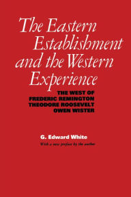 Title: The Eastern Establishment and the Western Experience: The West of Frederic Remington, Theodore Roosevelt, and Owen Wister, Author: G. Edward White