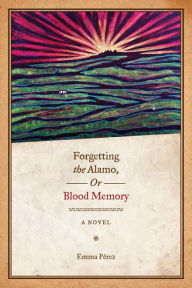 Title: Forgetting the Alamo, Or, Blood Memory: A Novel, Author: Emma Pérez