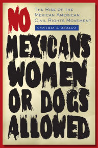 Title: No Mexicans, Women, or Dogs Allowed: The Rise of the Mexican American Civil Rights Movement, Author: Cynthia E. Orozco