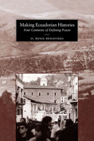 Title: Making Ecuadorian Histories: Four Centuries of Defining Power, Author: O. Hugo Benavides