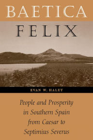 Title: Baetica Felix: People and Prosperity in Southern Spain from Caesar to Septimius Severus, Author: Evan W. Haley