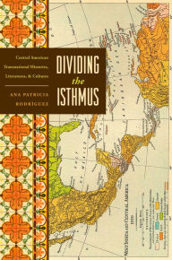 Title: Dividing the Isthmus: Central American Transnational Histories, Literatures, and Cultures, Author: Ana Patricia Rodríguez