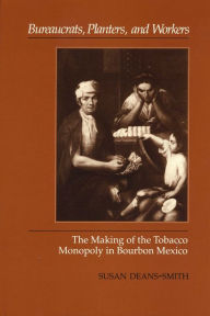 Title: Bureaucrats, Planters, and Workers: The Making of the Tobacco Monopoly in Bourbon Mexico, Author: Susan Deans-Smith