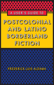 Title: A User's Guide to Postcolonial and Latino Borderland Fiction, Author: Frederick Luis Aldama