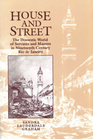 Title: House and Street: The Domestic World of Servants and Masters in Nineteenth-Century Rio de Janeiro / Edition 1, Author: Sandra Lauderdale Graham