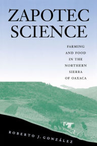 Title: Zapotec Science: Farming and Food in the Northern Sierra of Oaxaca, Author: Roberto J. González
