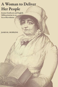 Title: A Woman to Deliver Her People: Joanna Southcott and English Millenarianism in an Era of Revolution, Author: James K. Hopkins