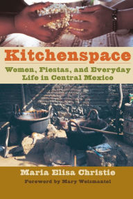 Title: Kitchenspace: Women, Fiestas, and Everyday Life in Central Mexico, Author: Maria Elisa Christie