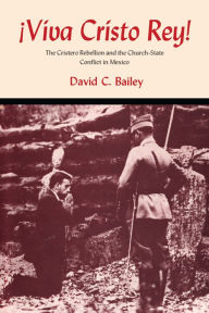 Title: Viva Cristo Rey!: The Cristero Rebellion and the Church-State Conflict in Mexico, Author: David C. Bailey
