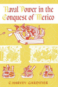Title: Naval Power in the Conquest of Mexico, Author: C. Harvey Gardiner