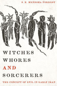 Title: Witches, Whores, and Sorcerers: The Concept of Evil in Early Iran, Author: S. K. Mendoza Forrest