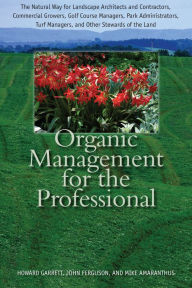 Title: Organic Management for the Professional: The Natural Way for Landscape Architects and Contractors, Commercial Growers, Golf Course Managers, Park Administrators, Turf Managers, and Other Stewards of the Land, Author: Howard Garrett