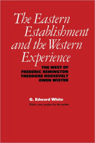 Title: The Eastern Establishment and the Western Experience: The West of Frederic Remington, Theodore Roosevelt, and Owen Wister, Author: G. Edward White