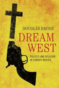 Title: Dream West: Politics and Religion in Cowboy Movies, Author: Douglas Brode
