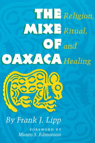 Title: The Mixe of Oaxaca: Religion, Ritual, and Healing, Author: Frank J. Lipp