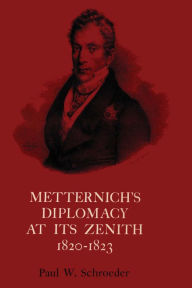 Title: Metternich's Diplomacy at its Zenith, 1820-1823: Austria and the Congresses of Troppau, Laibach, and Verona, Author: Paul W. Schroeder