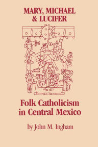 Title: Mary, Michael, and Lucifer: Folk Catholicism in Central Mexico, Author: John M. Ingham