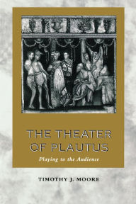 Title: The Theater of Plautus: Playing to the Audience / Edition 1, Author: Timothy J. Moore