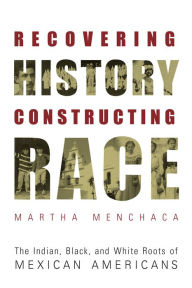 Title: Recovering History, Constructing Race: The Indian, Black, and White Roots of Mexican Americans, Author: Martha Menchaca