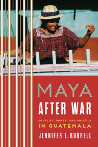Title: Maya after War: Conflict, Power, and Politics in Guatemala, Author: Jennifer L. Burrell