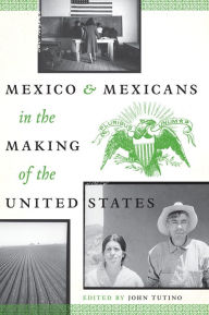 Title: Mexico and Mexicans in the Making of the United States, Author: John Tutino