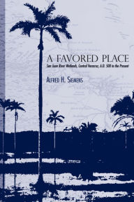 Title: A Favored Place: San Juan River Wetlands, Central Veracruz, A.D. 500 to the Present, Author: Alfred H. Siemens