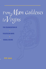 Title: From Moon Goddesses to Virgins: The Colonization of Yucatecan Maya Sexual Desire, Author: Pete Sigal