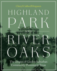 Title: Highland Park and River Oaks: The Origins of Garden Suburban Community Planning in Texas, Author: Cheryl Caldwell Ferguson