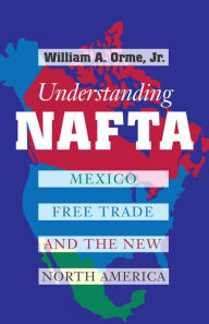 Title: Understanding NAFTA: Mexico, Free Trade, and the New North America / Edition 2, Author: William A. Orme Jr.
